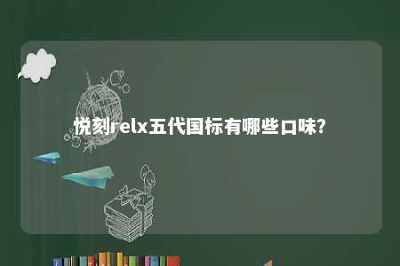 悦刻relx五代国标有哪些口味？ 